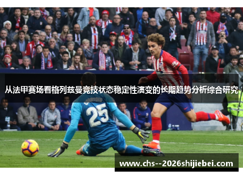 从法甲赛场看格列兹曼竞技状态稳定性演变的长期趋势分析综合研究