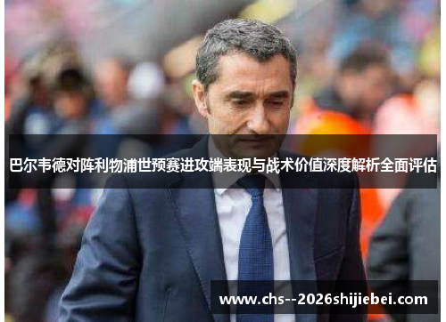 巴尔韦德对阵利物浦世预赛进攻端表现与战术价值深度解析全面评估