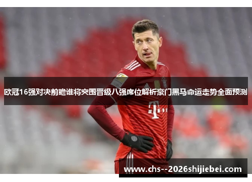欧冠16强对决前瞻谁将突围晋级八强席位解析豪门黑马命运走势全面预测