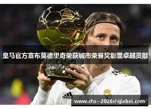 皇马官方宣布莫德里奇荣获城市荣誉奖彰显卓越贡献
