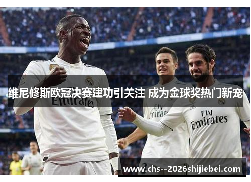 维尼修斯欧冠决赛建功引关注 成为金球奖热门新宠