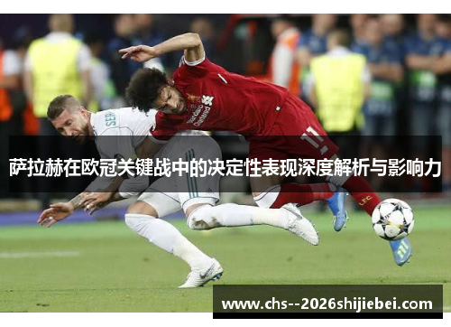 萨拉赫在欧冠关键战中的决定性表现深度解析与影响力