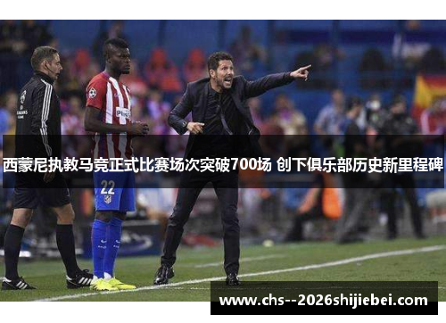 西蒙尼执教马竞正式比赛场次突破700场 创下俱乐部历史新里程碑