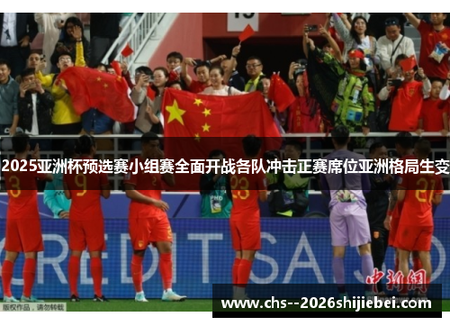 2025亚洲杯预选赛小组赛全面开战各队冲击正赛席位亚洲格局生变