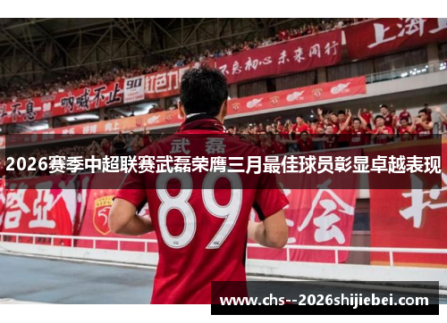 2026赛季中超联赛武磊荣膺三月最佳球员彰显卓越表现