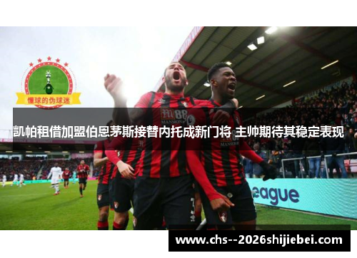 凯帕租借加盟伯恩茅斯接替内托成新门将 主帅期待其稳定表现