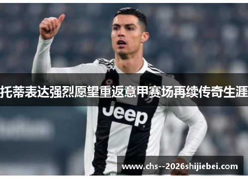 托蒂表达强烈愿望重返意甲赛场再续传奇生涯