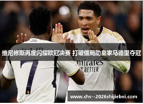 维尼修斯再度闪耀欧冠决赛 打破僵局助皇家马德里夺冠