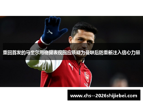重回首发的马奎尔用稳健表现回应质疑为曼联后防重新注入信心力量