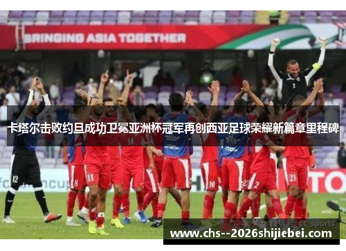 卡塔尔击败约旦成功卫冕亚洲杯冠军再创西亚足球荣耀新篇章里程碑 卡塔尔击败约旦成功卫冕亚洲杯冠军再创西亚足球荣耀新篇章里程碑
