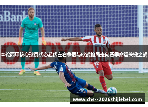 本轮西甲核心球员状态起伏左右争冠与欧战格局走向赛季命运关键之战
