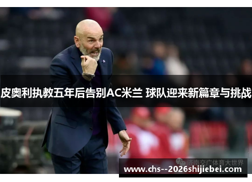 皮奥利执教五年后告别AC米兰 球队迎来新篇章与挑战